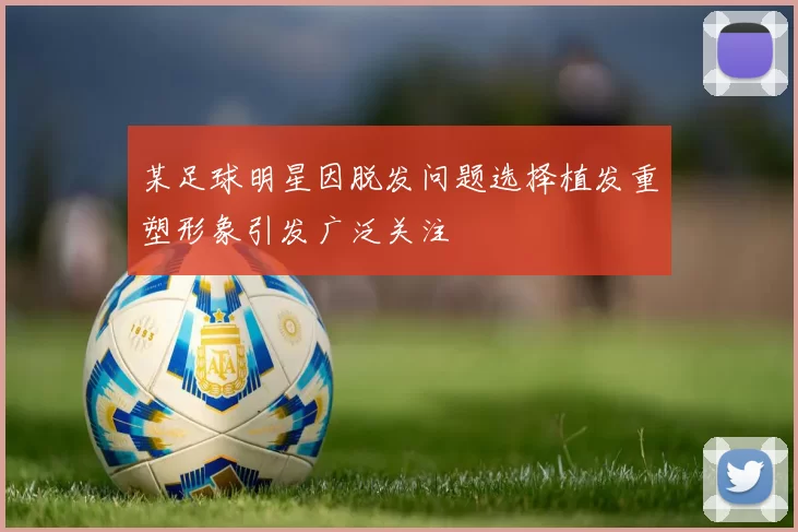某足球明星因脱发问题选择植发重塑形象引发广泛关注
