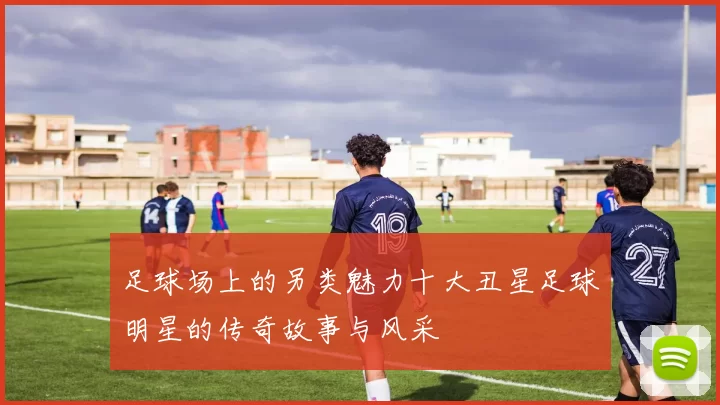 足球场上的另类魅力十大丑星足球明星的传奇故事与风采