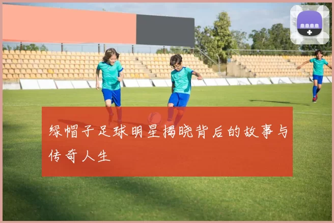 绿帽子足球明星揭晓背后的故事与传奇人生