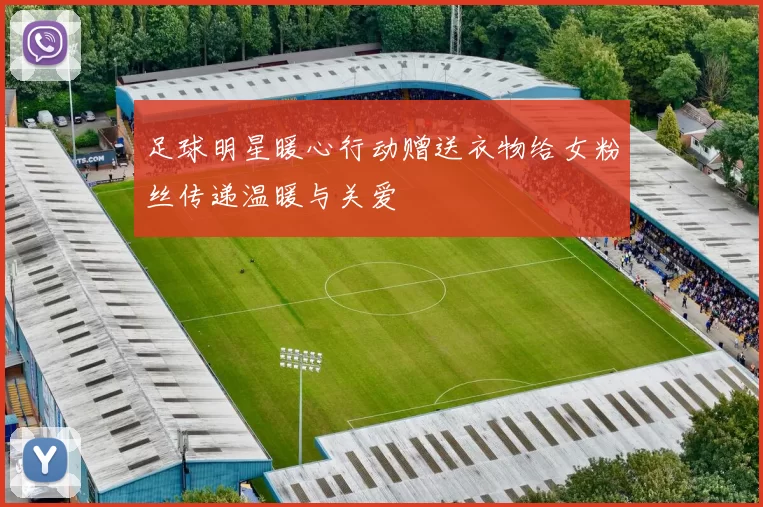 足球明星暖心行动赠送衣物给女粉丝传递温暖与关爱