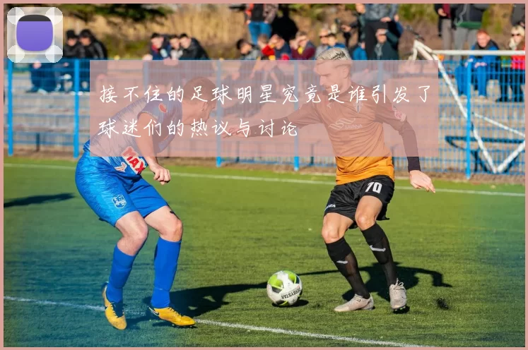 接不住的足球明星究竟是谁引发了球迷们的热议与讨论