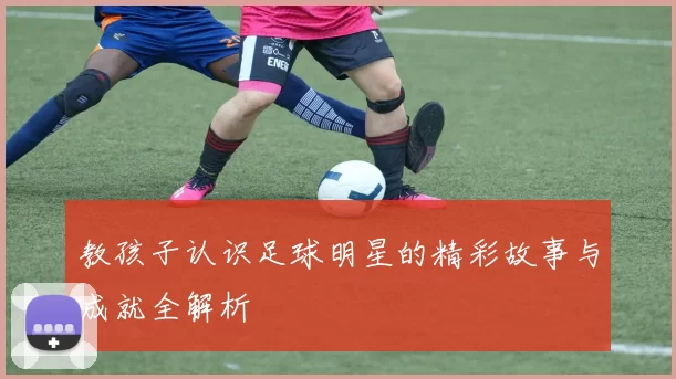 教孩子认识足球明星的精彩故事与成就全解析