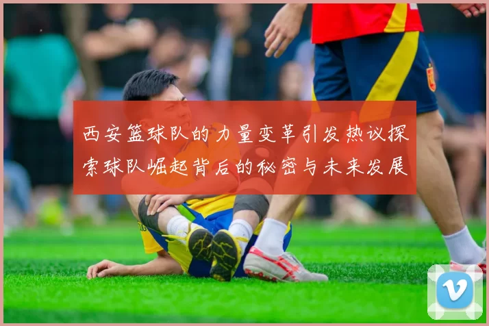 西安篮球队的力量变革引发热议探索球队崛起背后的秘密与未来发展