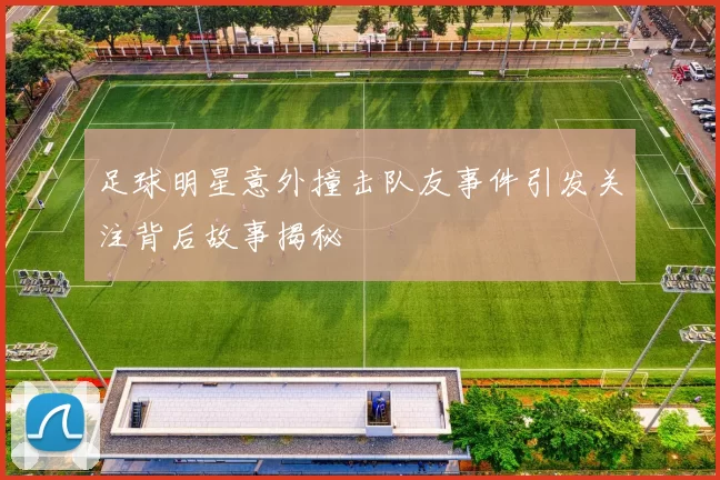 足球明星意外撞击队友事件引发关注背后故事揭秘
