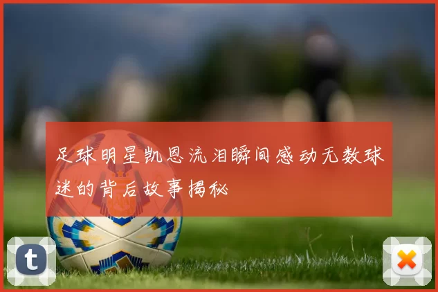 足球明星凯恩流泪瞬间感动无数球迷的背后故事揭秘