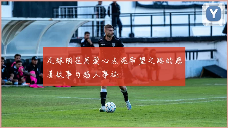 足球明星用爱心点亮希望之路的慈善故事与感人事迹