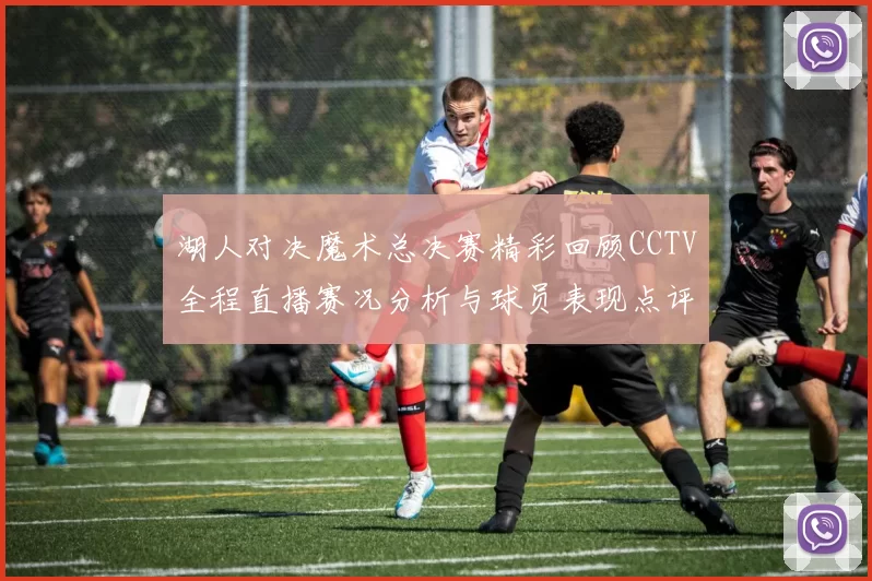 湖人对决魔术总决赛精彩回顾CCTV全程直播赛况分析与球员表现点评