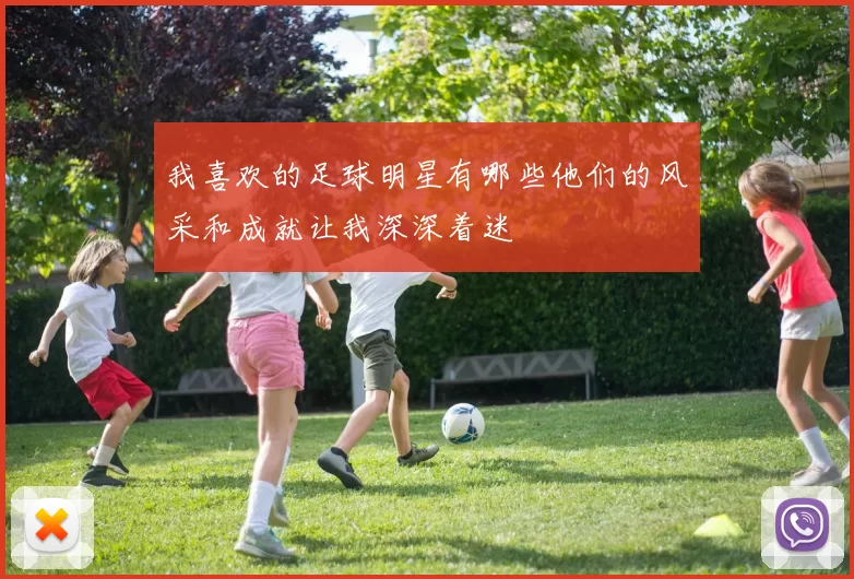 我喜欢的足球明星有哪些他们的风采和成就让我深深着迷