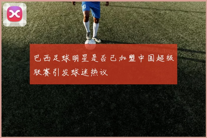 巴西足球明星是否已加盟中国超级联赛引发球迷热议