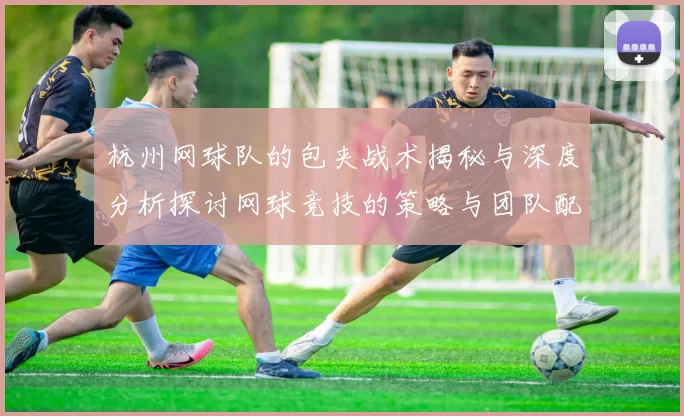 杭州网球队的包夹战术揭秘与深度分析探讨网球竞技的策略与团队配合