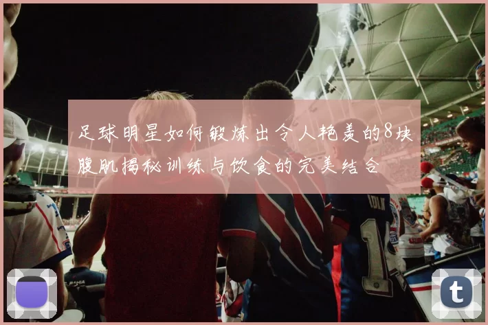 足球明星如何锻炼出令人艳羡的8块腹肌揭秘训练与饮食的完美结合