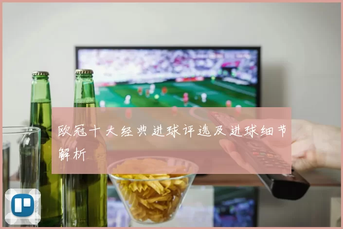 欧冠十大经典进球评选及进球细节解析