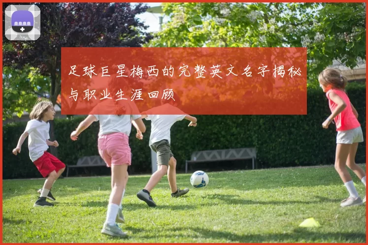 足球巨星梅西的完整英文名字揭秘与职业生涯回顾
