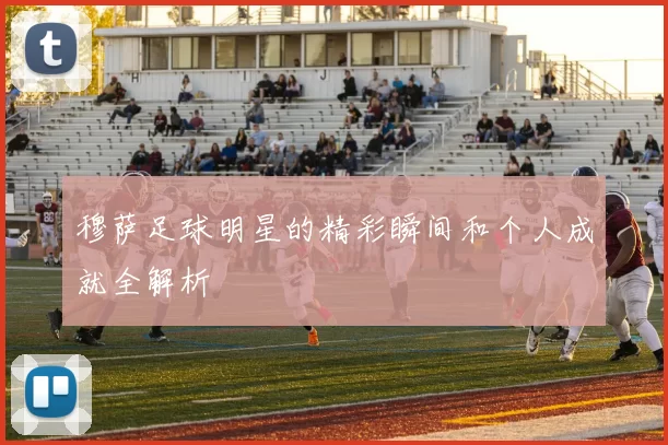 穆萨足球明星的精彩瞬间和个人成就全解析