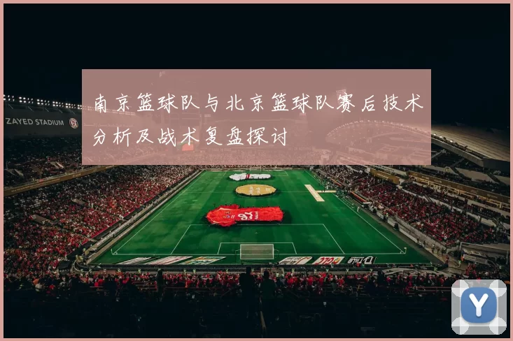 南京篮球队与北京篮球队赛后技术分析及战术复盘探讨