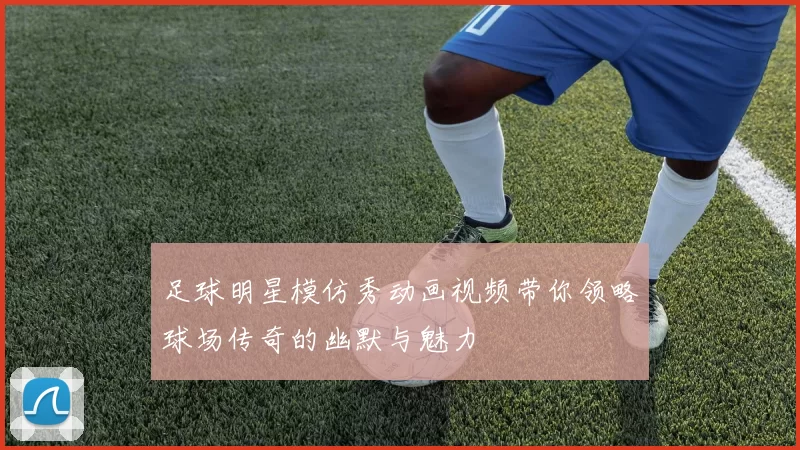足球明星模仿秀动画视频带你领略球场传奇的幽默与魅力