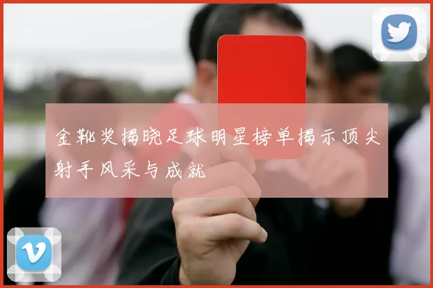 金靴奖揭晓足球明星榜单揭示顶尖射手风采与成就