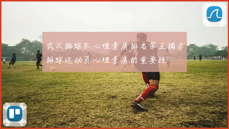 武汉排球队心理素质排名第五揭示排球运动员心理素质的重要性