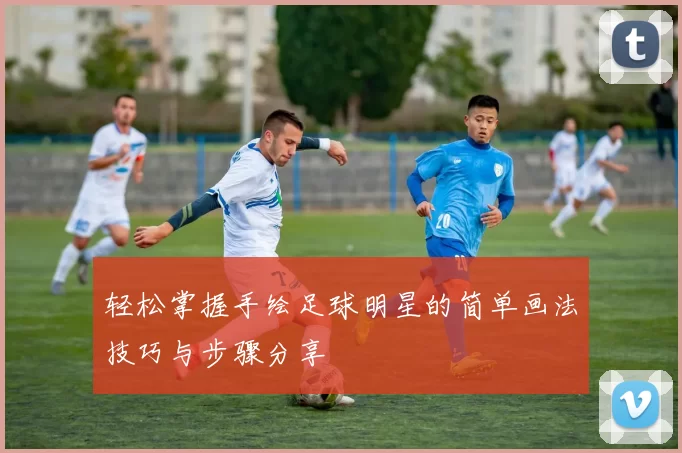 轻松掌握手绘足球明星的简单画法技巧与步骤分享