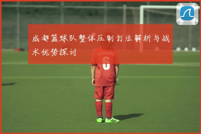 成都篮球队整体压制打法解析与战术优势探讨