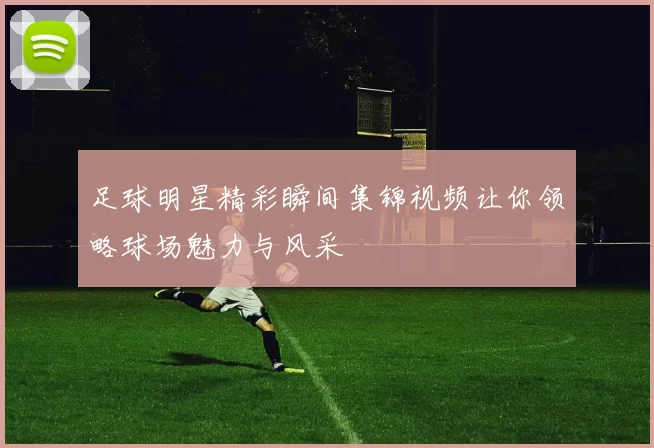 足球明星精彩瞬间集锦视频让你领略球场魅力与风采