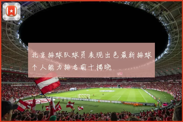 北京排球队球员表现出色最新排球个人能力排名前十揭晓