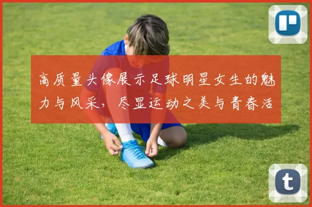 高质量头像展示足球明星女生的魅力与风采，尽显运动之美与青春活力