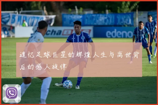追忆足球巨星的辉煌人生与离世背后的感人旋律