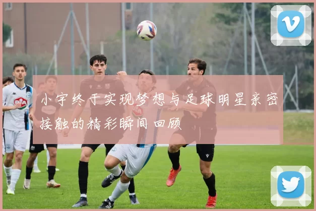 小宇终于实现梦想与足球明星亲密接触的精彩瞬间回顾