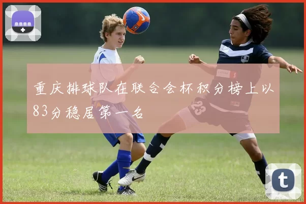 重庆排球队在联合会杯积分榜上以83分稳居第一名