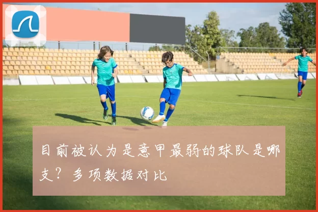 目前被认为是意甲最弱的球队是哪支？多项数据对比