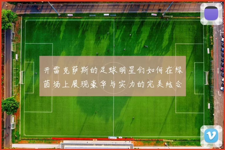 开雷克萨斯的足球明星们如何在绿茵场上展现豪华与实力的完美结合