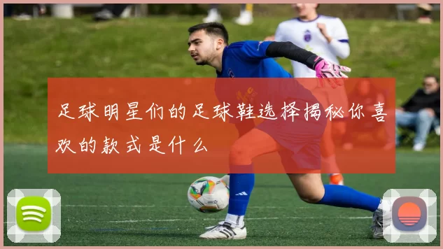 足球明星们的足球鞋选择揭秘你喜欢的款式是什么
