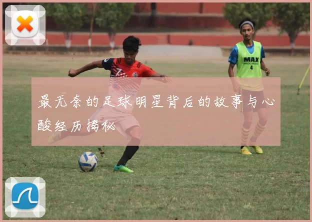 最无奈的足球明星背后的故事与心酸经历揭秘