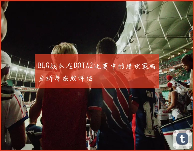 BLG战队在DOTA2比赛中的进攻策略分析与成效评估