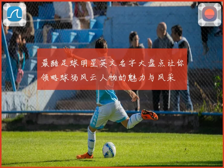 最酷足球明星英文名字大盘点让你领略球场风云人物的魅力与风采