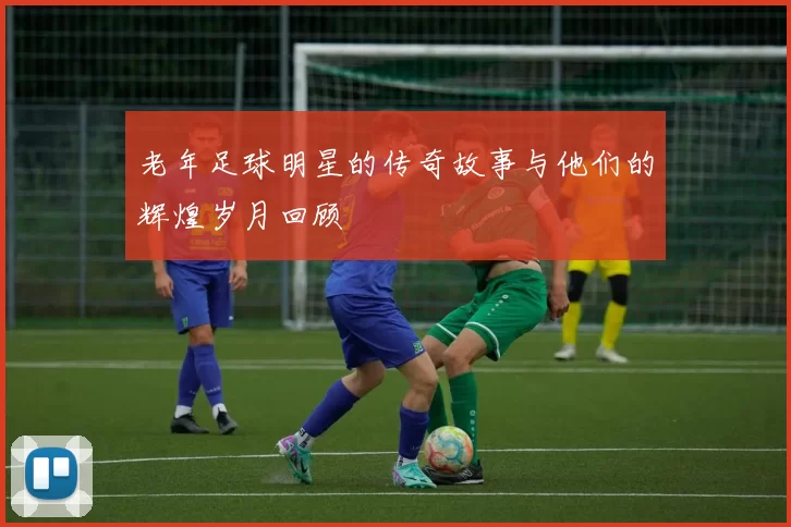 老年足球明星的传奇故事与他们的辉煌岁月回顾