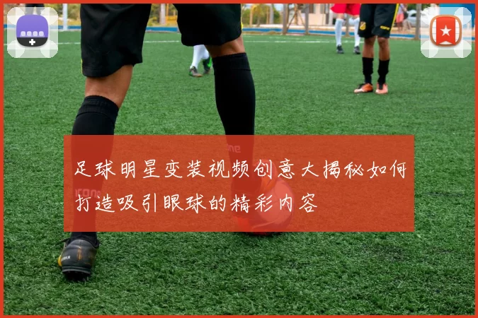 足球明星变装视频创意大揭秘如何打造吸引眼球的精彩内容