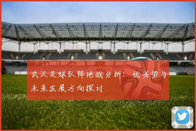 武汉足球队阵地战分析：优劣势与未来发展方向探讨