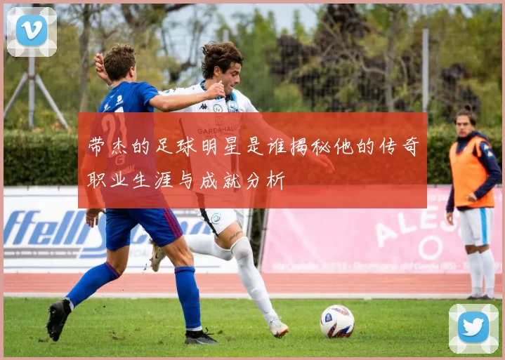 带杰的足球明星是谁揭秘他的传奇职业生涯与成就分析