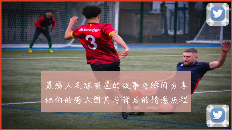 最感人足球明星的故事与瞬间分享他们的感人图片与背后的情感历程