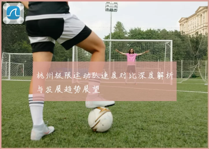 杭州极限运动队速度对比深度解析与发展趋势展望