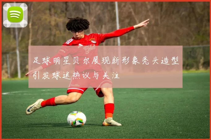 足球明星贝尔展现新形象秃头造型引发球迷热议与关注
