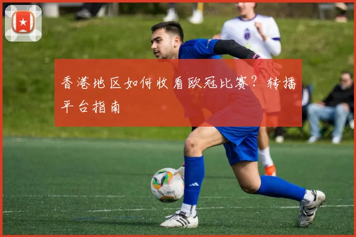 香港地区如何收看欧冠比赛？转播平台指南