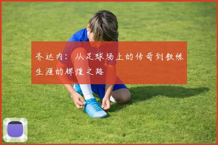 齐达内：从足球场上的传奇到教练生涯的辉煌之路
