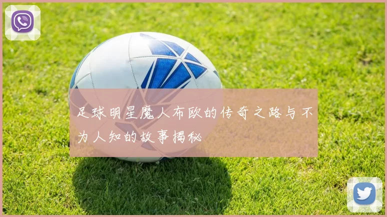 足球明星魔人布欧的传奇之路与不为人知的故事揭秘
