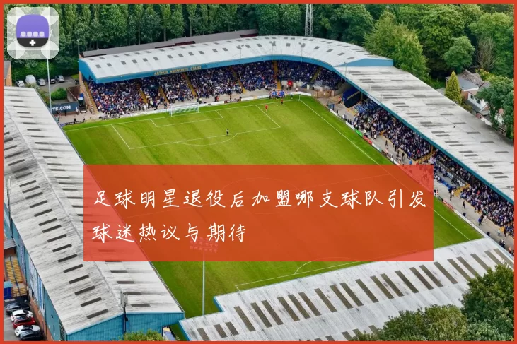 足球明星退役后加盟哪支球队引发球迷热议与期待