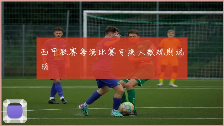 西甲联赛每场比赛可换人数规则说明