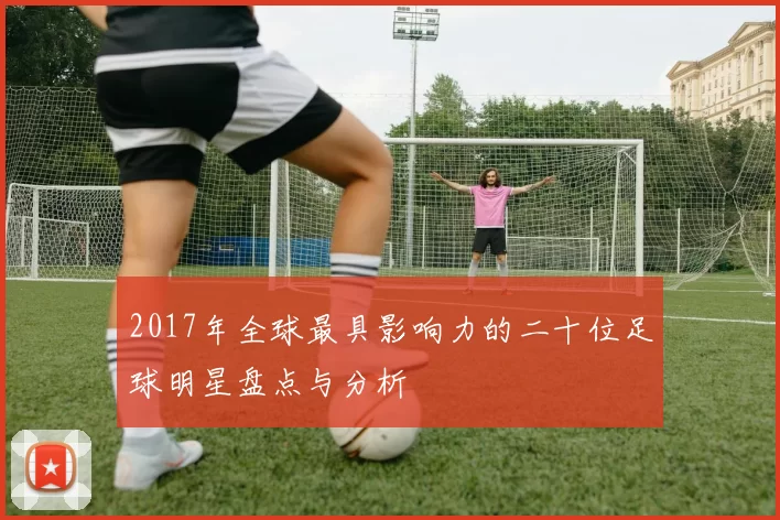 2017年全球最具影响力的二十位足球明星盘点与分析