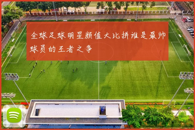 全球足球明星颜值大比拼谁是最帅球员的王者之争